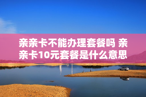亲亲卡不能办理套餐吗 亲亲卡10元套餐是什么意思