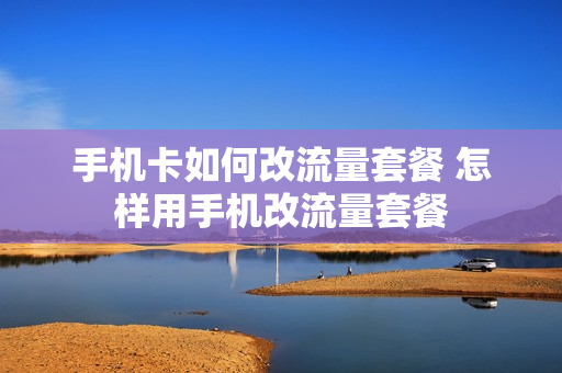 手机卡如何改流量套餐 怎样用手机改流量套餐
