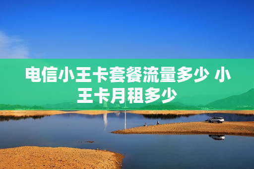电信小王卡套餐流量多少 小王卡月租多少