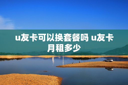 u友卡可以换套餐吗 u友卡月租多少