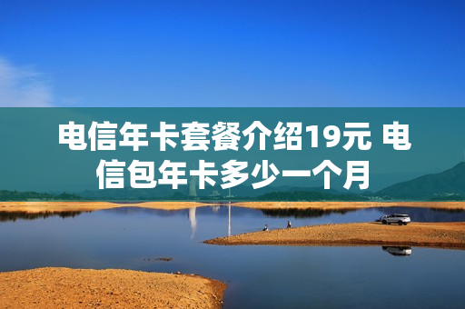 电信年卡套餐介绍19元 电信包年卡多少一个月