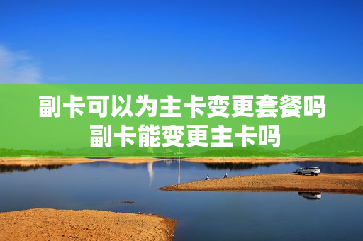 副卡可以为主卡变更套餐吗 副卡能变更主卡吗