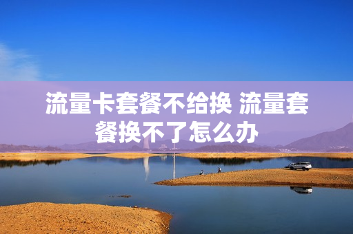 流量卡套餐不给换 流量套餐换不了怎么办