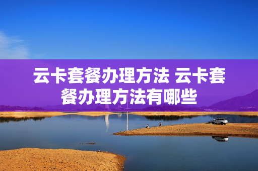 云卡套餐办理方法 云卡套餐办理方法有哪些
