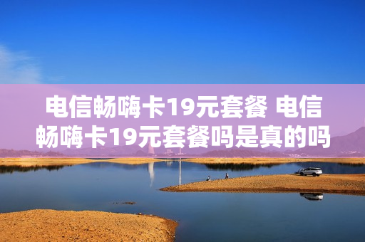 电信畅嗨卡19元套餐 电信畅嗨卡19元套餐吗是真的吗