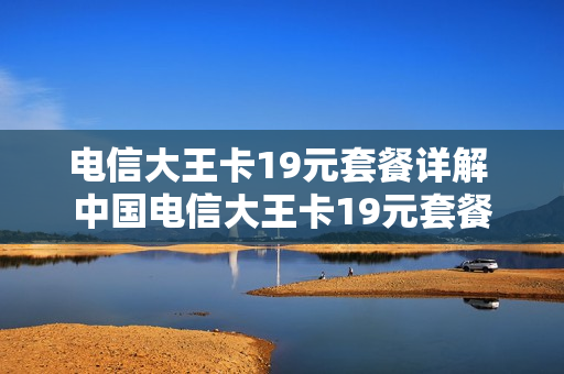 电信大王卡19元套餐详解 中国电信大王卡19元套餐
