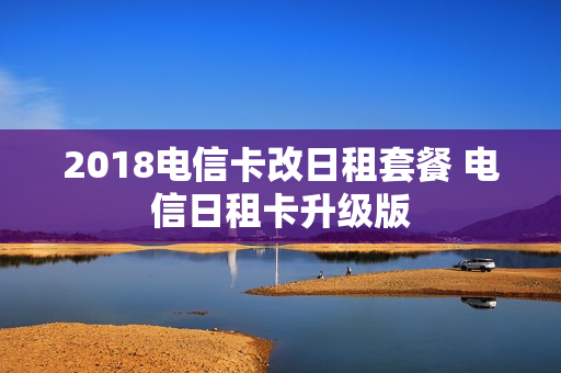 2018电信卡改日租套餐 电信日租卡升级版