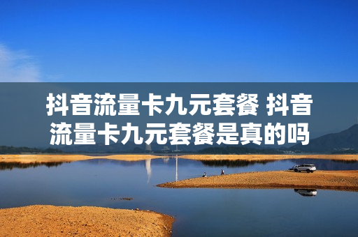 抖音流量卡九元套餐 抖音流量卡九元套餐是真的吗