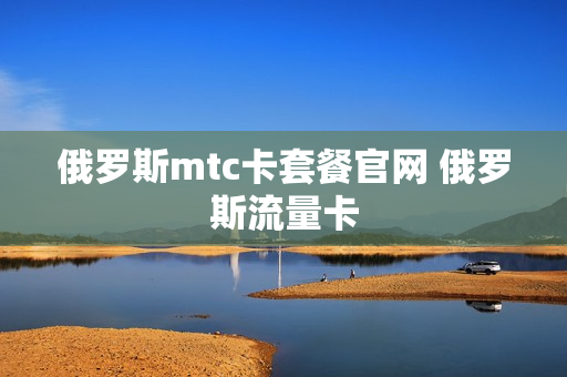 俄罗斯mtc卡套餐官网 俄罗斯流量卡