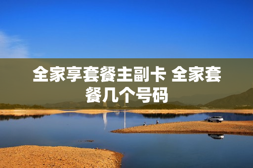 全家享套餐主副卡 全家套餐几个号码