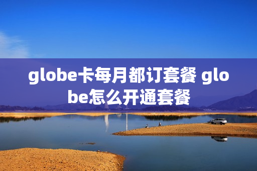 globe卡每月都订套餐 globe怎么开通套餐