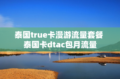 泰国true卡漫游流量套餐 泰国卡dtac包月流量