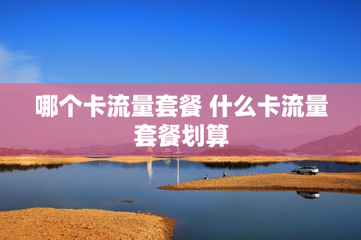 哪个卡流量套餐 什么卡流量套餐划算