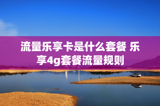 流量乐享卡是什么套餐 乐享4g套餐流量规则