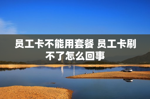 员工卡不能用套餐 员工卡刷不了怎么回事