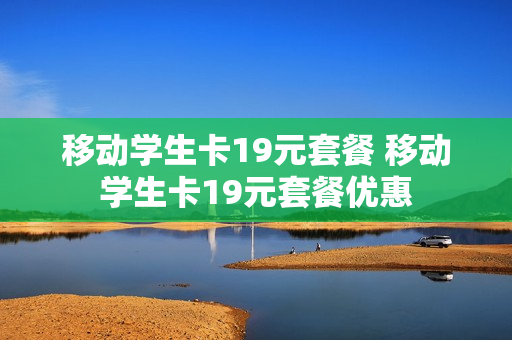 移动学生卡19元套餐 移动学生卡19元套餐优惠