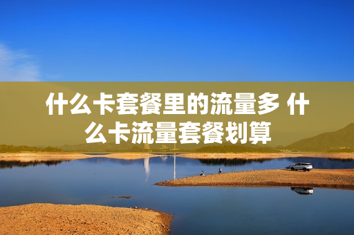 什么卡套餐里的流量多 什么卡流量套餐划算