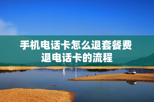 手机电话卡怎么退套餐费 退电话卡的流程
