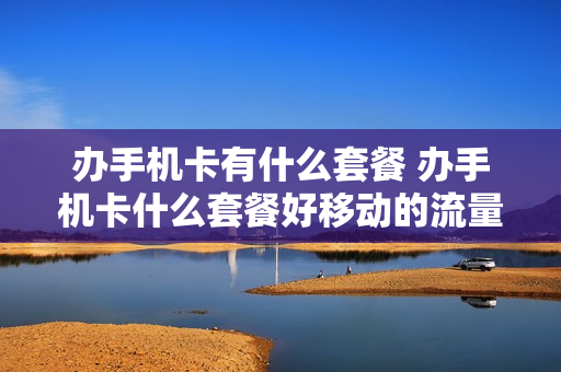 办手机卡有什么套餐 办手机卡什么套餐好移动的流量多