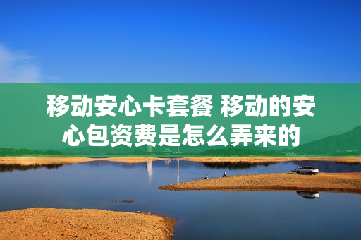 移动安心卡套餐 移动的安心包资费是怎么弄来的