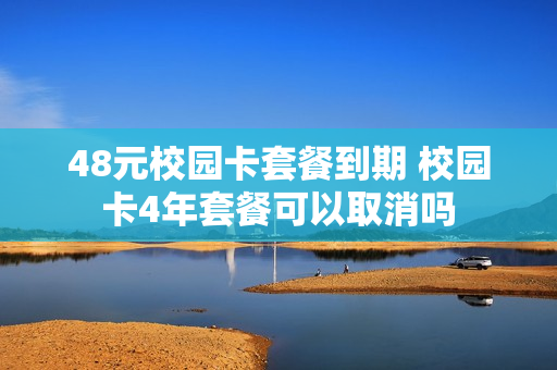 48元校园卡套餐到期 校园卡4年套餐可以取消吗