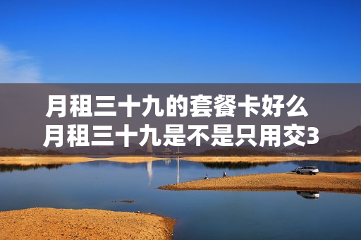 月租三十九的套餐卡好么 月租三十九是不是只用交39元话费