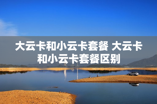 大云卡和小云卡套餐 大云卡和小云卡套餐区别