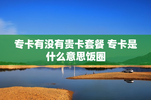 专卡有没有贵卡套餐 专卡是什么意思饭圈