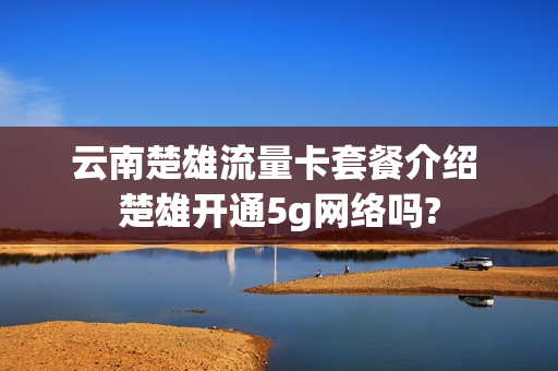云南楚雄流量卡套餐介绍 楚雄开通5g网络吗?