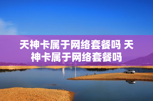 天神卡属于网络套餐吗 天神卡属于网络套餐吗