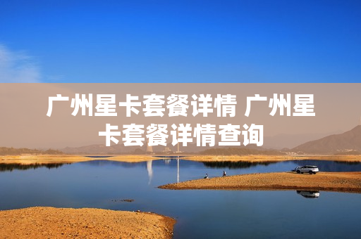 广州星卡套餐详情 广州星卡套餐详情查询