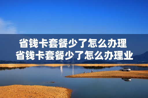 省钱卡套餐少了怎么办理 省钱卡套餐少了怎么办理业务