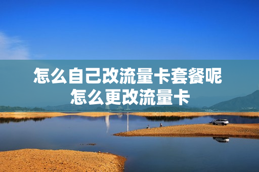 怎么自己改流量卡套餐呢 怎么更改流量卡