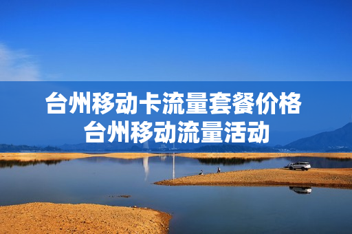 台州移动卡流量套餐价格 台州移动流量活动