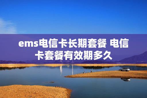 ems电信卡长期套餐 电信卡套餐有效期多久