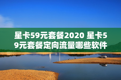 星卡59元套餐2020 星卡59元套餐定向流量哪些软件
