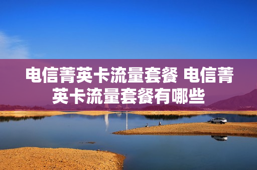 电信菁英卡流量套餐 电信菁英卡流量套餐有哪些