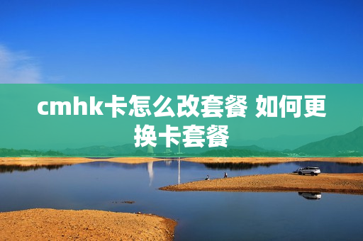 cmhk卡怎么改套餐 如何更换卡套餐