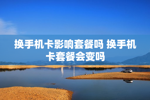 换手机卡影响套餐吗 换手机卡套餐会变吗
