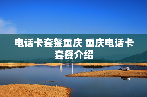 电话卡套餐重庆 重庆电话卡套餐介绍