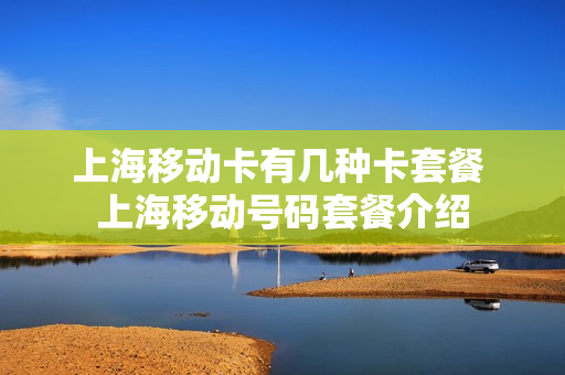 上海移动卡有几种卡套餐 上海移动号码套餐介绍