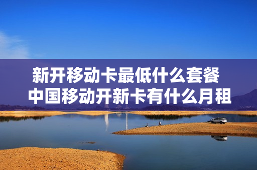 新开移动卡最低什么套餐 中国移动开新卡有什么月租最少的