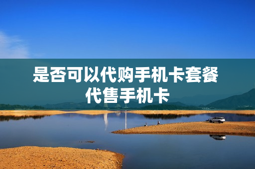 是否可以代购手机卡套餐 代售手机卡