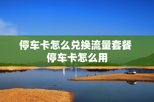 停车卡怎么兑换流量套餐 停车卡怎么用