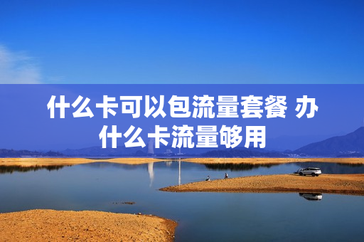 什么卡可以包流量套餐 办什么卡流量够用