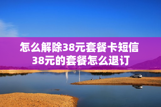 怎么解除38元套餐卡短信 38元的套餐怎么退订