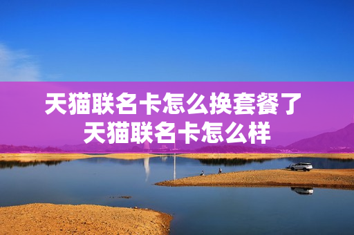 天猫联名卡怎么换套餐了 天猫联名卡怎么样