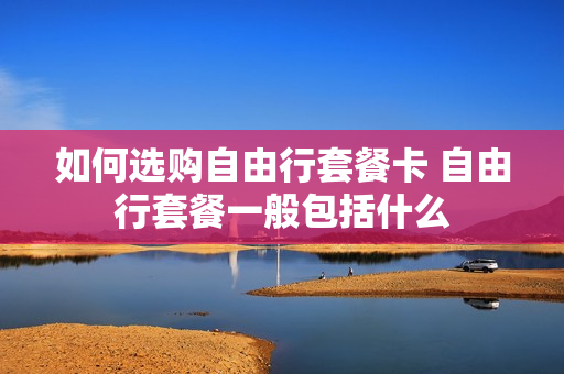 如何选购自由行套餐卡 自由行套餐一般包括什么