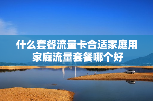 什么套餐流量卡合适家庭用 家庭流量套餐哪个好