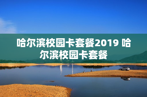 哈尔滨校园卡套餐2019 哈尔滨校园卡套餐